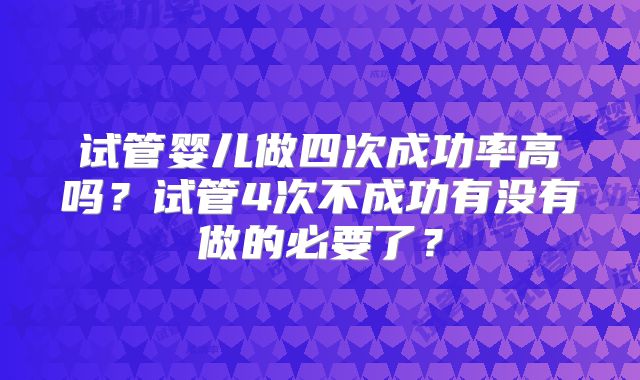 试管婴儿做四次成功率高吗？试管4次不成功有没有做的必要了？