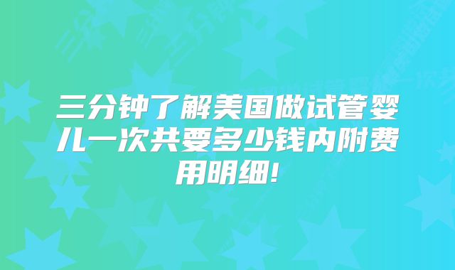 三分钟了解美国做试管婴儿一次共要多少钱内附费用明细!