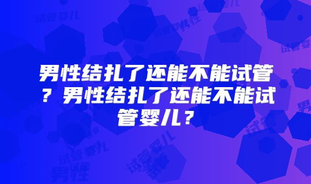 男性结扎了还能不能试管？男性结扎了还能不能试管婴儿？