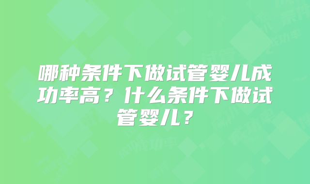 哪种条件下做试管婴儿成功率高？什么条件下做试管婴儿？