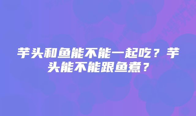 芋头和鱼能不能一起吃？芋头能不能跟鱼煮？