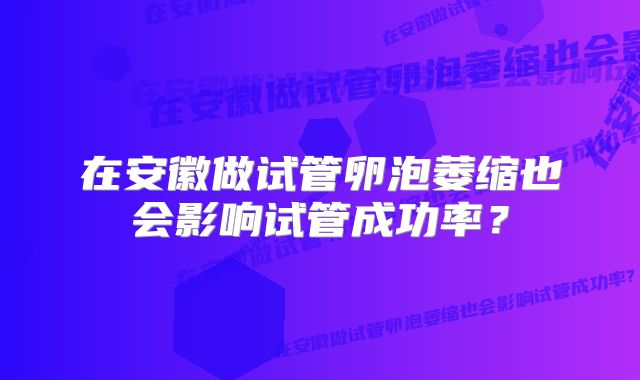 在安徽做试管卵泡萎缩也会影响试管成功率？