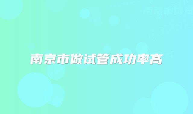 南京市做试管成功率高