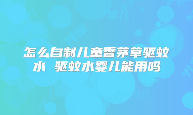 怎么自制儿童香茅草驱蚊水 驱蚊水婴儿能用吗