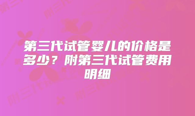 第三代试管婴儿的价格是多少？附第三代试管费用明细