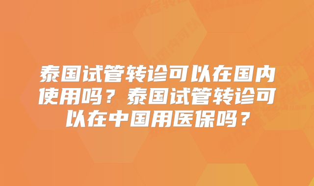 泰国试管转诊可以在国内使用吗？泰国试管转诊可以在中国用医保吗？