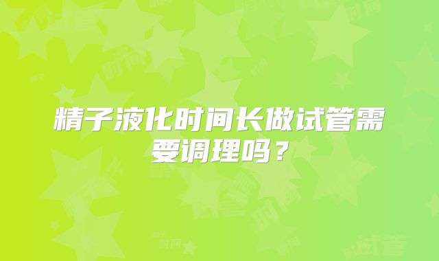 精子液化时间长做试管需要调理吗？