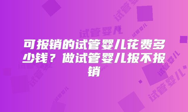 可报销的试管婴儿花费多少钱？做试管婴儿报不报销