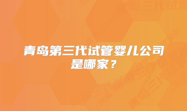 青岛第三代试管婴儿公司是哪家？