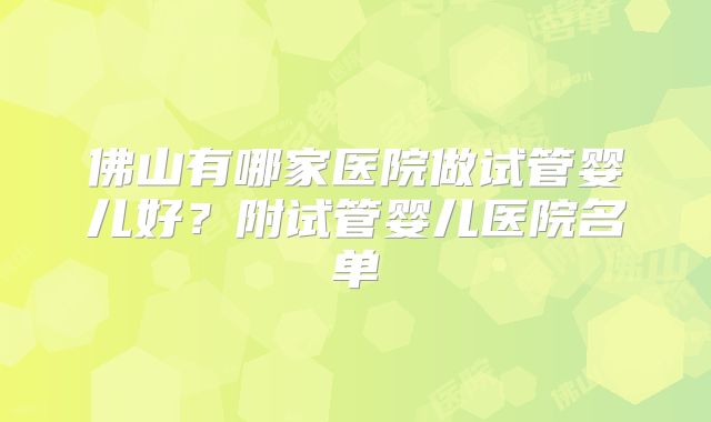 佛山有哪家医院做试管婴儿好？附试管婴儿医院名单