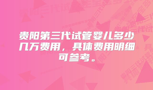 贵阳第三代试管婴儿多少几万费用，具体费用明细可参考。