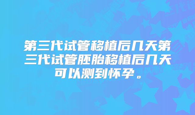 第三代试管移植后几天第三代试管胚胎移植后几天可以测到怀孕。