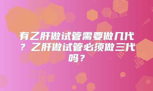 有乙肝做试管需要做几代？乙肝做试管必须做三代吗？