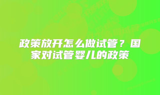 政策放开怎么做试管？国家对试管婴儿的政策