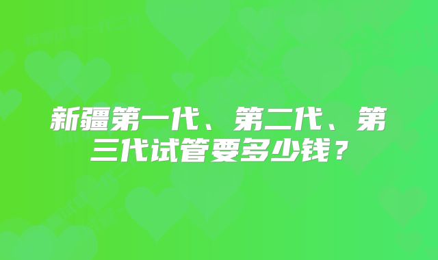 新疆第一代、第二代、第三代试管要多少钱？