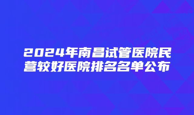 2024年南昌试管医院民营较好医院排名名单公布