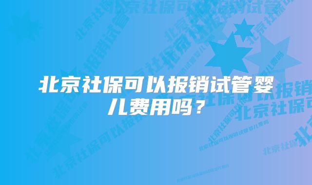 北京社保可以报销试管婴儿费用吗？