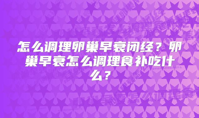 怎么调理卵巢早衰闭经？卵巢早衰怎么调理食补吃什么？