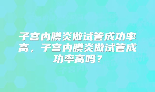 子宫内膜炎做试管成功率高，子宫内膜炎做试管成功率高吗？