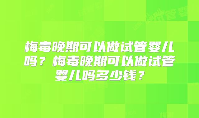 梅毒晚期可以做试管婴儿吗？梅毒晚期可以做试管婴儿吗多少钱？