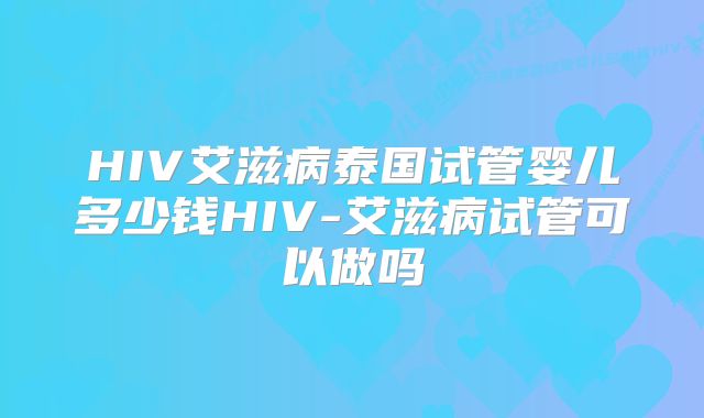 HIV艾滋病泰国试管婴儿多少钱HIV-艾滋病试管可以做吗