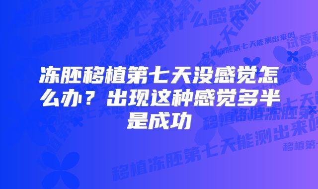 冻胚移植第七天没感觉怎么办？出现这种感觉多半是成功