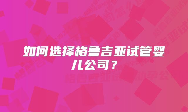 如何选择格鲁吉亚试管婴儿公司？