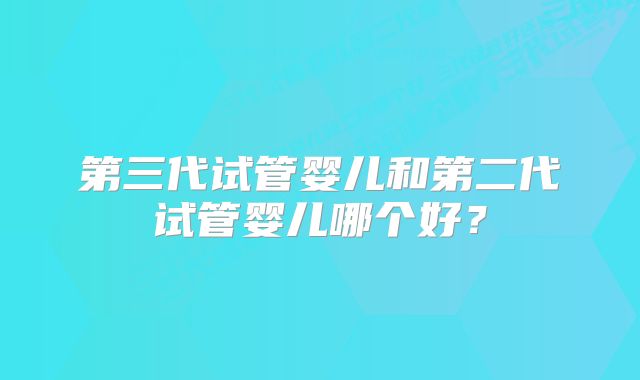 第三代试管婴儿和第二代试管婴儿哪个好？