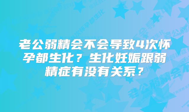 老公弱精会不会导致4次怀孕都生化？生化妊娠跟弱精症有没有关系？