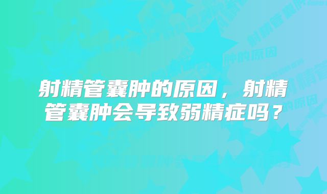 射精管囊肿的原因，射精管囊肿会导致弱精症吗？