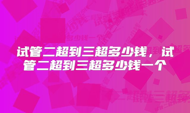 试管二超到三超多少钱，试管二超到三超多少钱一个