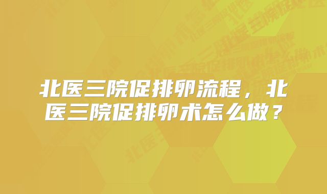 北医三院促排卵流程，北医三院促排卵术怎么做？