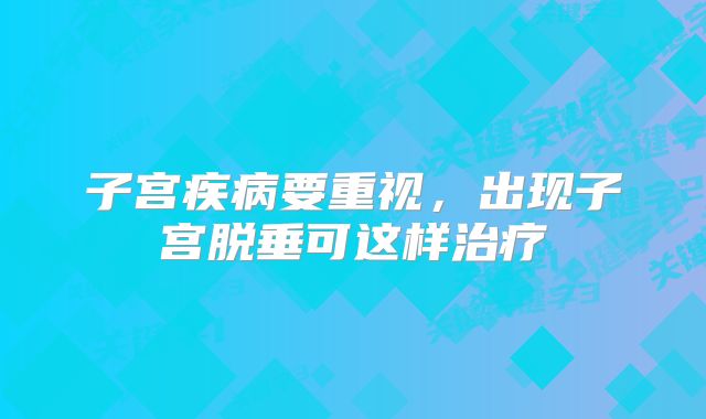 子宫疾病要重视，出现子宫脱垂可这样治疗