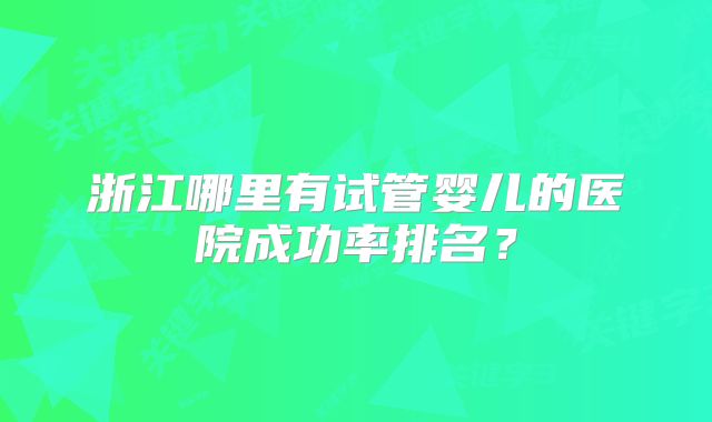 浙江哪里有试管婴儿的医院成功率排名？