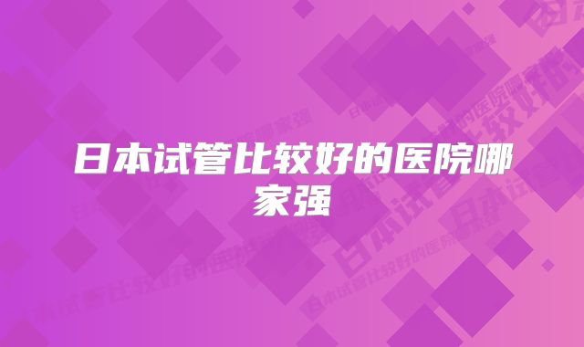 日本试管比较好的医院哪家强