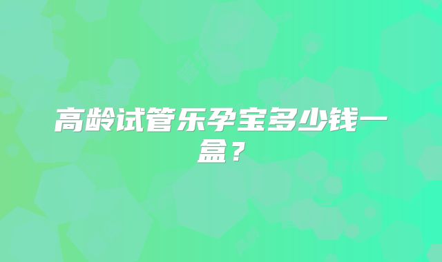 高龄试管乐孕宝多少钱一盒？