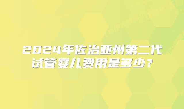 2024年佐治亚州第二代试管婴儿费用是多少？