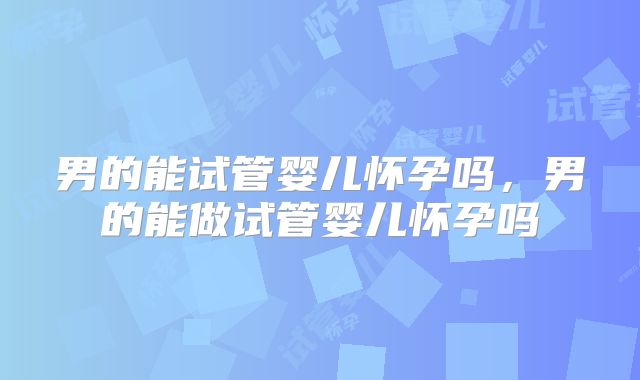 男的能试管婴儿怀孕吗，男的能做试管婴儿怀孕吗