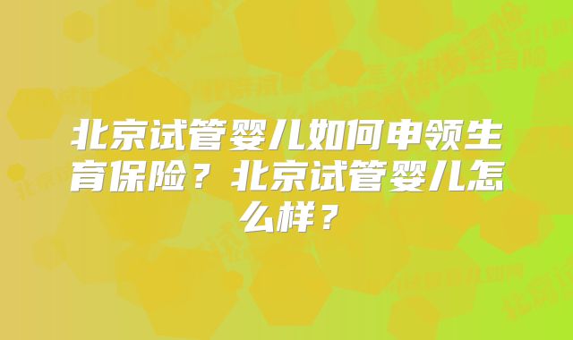 北京试管婴儿如何申领生育保险？北京试管婴儿怎么样？