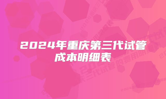 2024年重庆第三代试管成本明细表