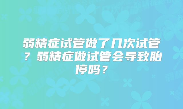 弱精症试管做了几次试管？弱精症做试管会导致胎停吗？