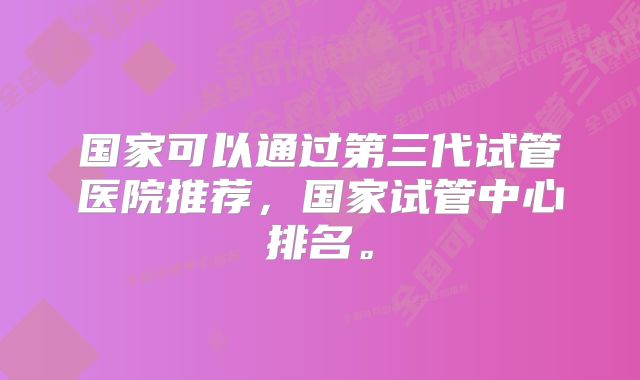 国家可以通过第三代试管医院推荐，国家试管中心排名。