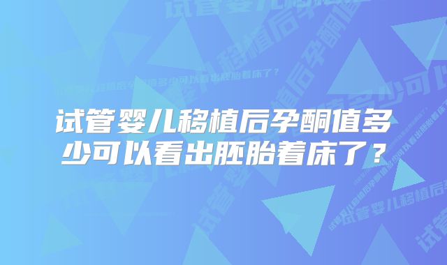 试管婴儿移植后孕酮值多少可以看出胚胎着床了？