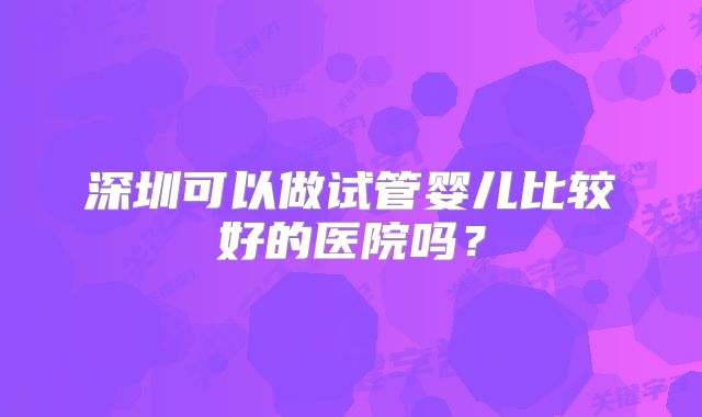 深圳可以做试管婴儿比较好的医院吗？