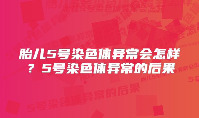 胎儿5号染色体异常会怎样？5号染色体异常的后果