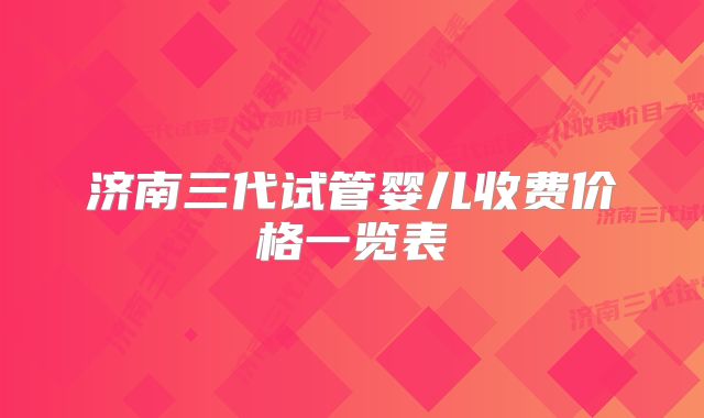 济南三代试管婴儿收费价格一览表