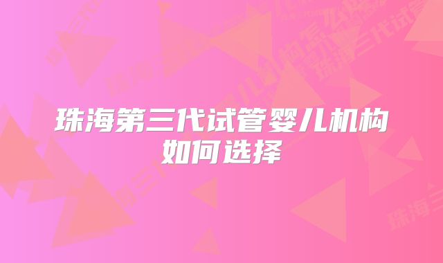 珠海第三代试管婴儿机构如何选择