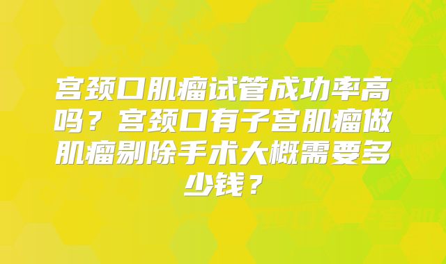 宫颈口肌瘤试管成功率高吗？宫颈口有子宫肌瘤做肌瘤剔除手术大概需要多少钱？