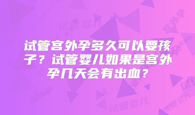 试管宫外孕多久可以要孩子？试管婴儿如果是宫外孕几天会有出血？