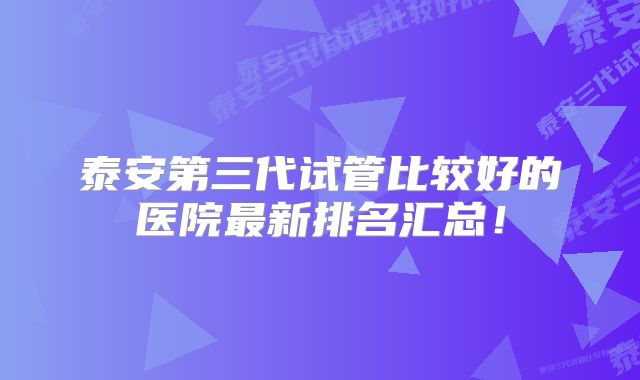 泰安第三代试管比较好的医院最新排名汇总！